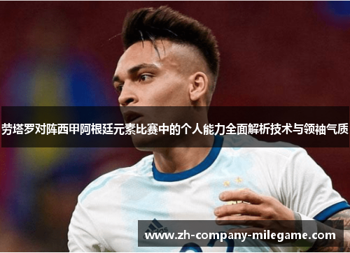 劳塔罗对阵西甲阿根廷元素比赛中的个人能力全面解析技术与领袖气质