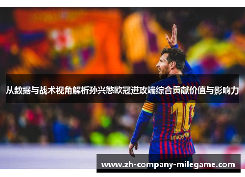 从数据与战术视角解析孙兴慜欧冠进攻端综合贡献价值与影响力