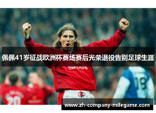 佩佩41岁征战欧洲杯赛场赛后光荣退役告别足球生涯