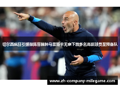 切尔西疯狂引援酿阵容臃肿马雷斯卡无奈下放多名高薪球员至预备队 切尔西疯狂引援酿阵容臃肿马雷斯卡无奈下放多名高薪球员至预备队