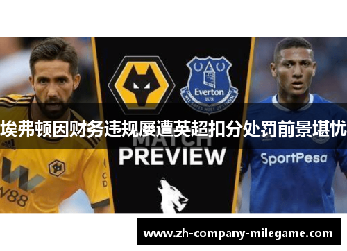 埃弗顿因财务违规屡遭英超扣分处罚前景堪忧 埃弗顿因财务违规屡遭英超扣分处罚前景堪忧