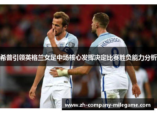 希普引领英格兰女足中场核心发挥决定比赛胜负能力分析 希普引领英格兰女足中场核心发挥决定比赛胜负能力分析