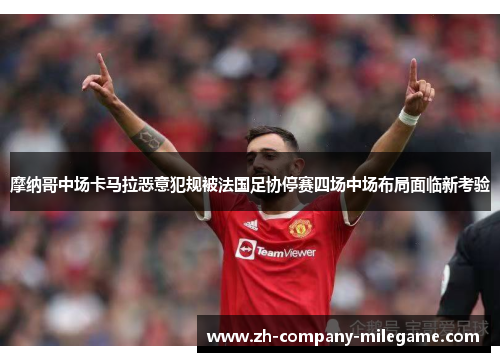 摩纳哥中场卡马拉恶意犯规被法国足协停赛四场中场布局面临新考验