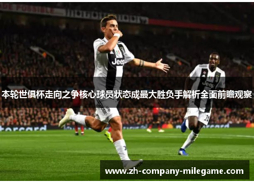 本轮世俱杯走向之争核心球员状态成最大胜负手解析全面前瞻观察 本轮世俱杯走向之争核心球员状态成最大胜负手解析全面前瞻观察