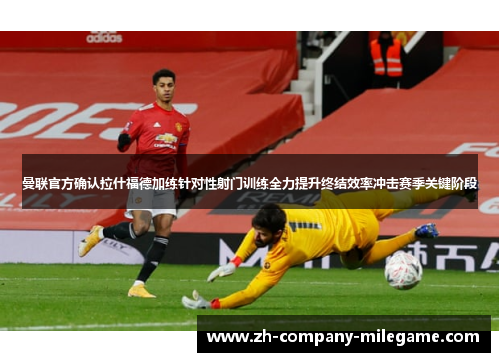 曼联官方确认拉什福德加练针对性射门训练全力提升终结效率冲击赛季关键阶段