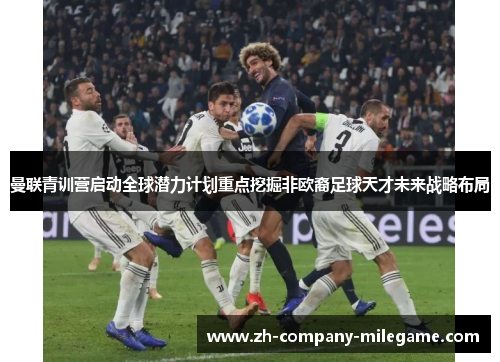 曼联青训营启动全球潜力计划重点挖掘非欧裔足球天才未来战略布局 曼联青训营启动全球潜力计划重点挖掘非欧裔足球天才未来战略布局