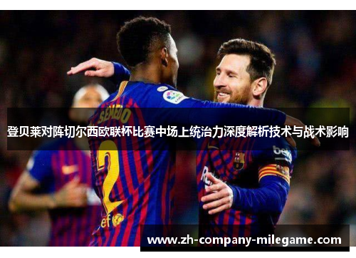 登贝莱对阵切尔西欧联杯比赛中场上统治力深度解析技术与战术影响