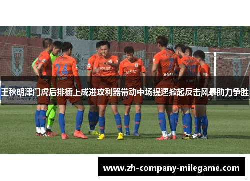 王秋明津门虎后排插上成进攻利器带动中场提速掀起反击风暴助力争胜