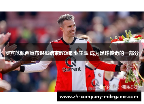 罗宾范佩西宣布退役结束辉煌职业生涯 成为足球传奇的一部分 罗宾范佩西宣布退役结束辉煌职业生涯 成为足球传奇的一部分