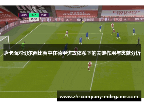 萨卡面对切尔西比赛中在德甲进攻体系下的关键作用与贡献分析