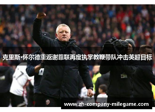 克里斯·怀尔德重返谢菲联再度执掌教鞭带队冲击英超目标