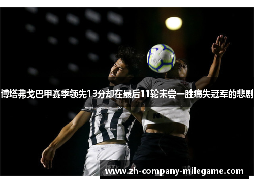 博塔弗戈巴甲赛季领先13分却在最后11轮未尝一胜痛失冠军的悲剧