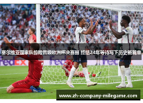 塞尔维亚国家队惊险晋级欧洲杯决赛圈 终结24年等待写下历史新篇章