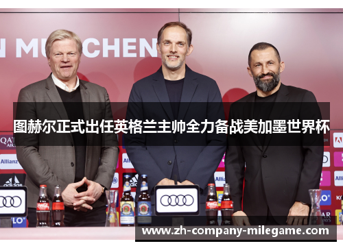 图赫尔正式出任英格兰主帅全力备战美加墨世界杯