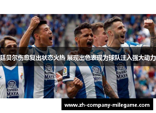 廷贝尔伤愈复出状态火热 展现出色表现为球队注入强大动力