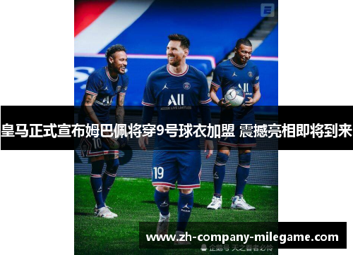 皇马正式宣布姆巴佩将穿9号球衣加盟 震撼亮相即将到来