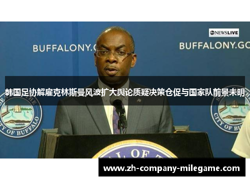 韩国足协解雇克林斯曼风波扩大舆论质疑决策仓促与国家队前景未明 韩国足协解雇克林斯曼风波扩大舆论质疑决策仓促与国家队前景未明