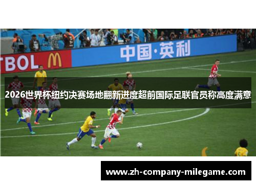 2026世界杯纽约决赛场地翻新进度超前国际足联官员称高度满意