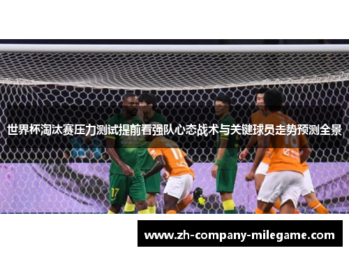 世界杯淘汰赛压力测试提前看强队心态战术与关键球员走势预测全景