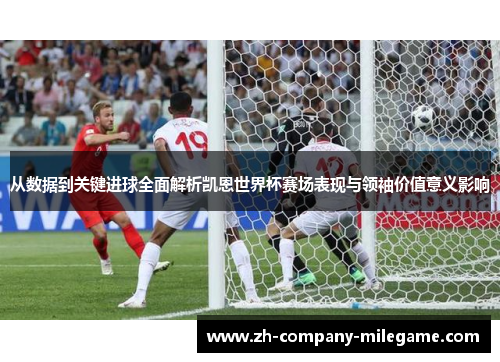从数据到关键进球全面解析凯恩世界杯赛场表现与领袖价值意义影响 从数据到关键进球全面解析凯恩世界杯赛场表现与领袖价值意义影响