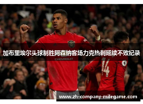 加布里埃尔头球制胜阿森纳客场力克热刺延续不败纪录 加布里埃尔头球制胜阿森纳客场力克热刺延续不败纪录
