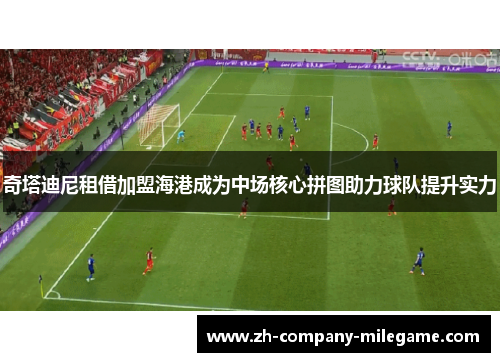 奇塔迪尼租借加盟海港成为中场核心拼图助力球队提升实力 奇塔迪尼租借加盟海港成为中场核心拼图助力球队提升实力