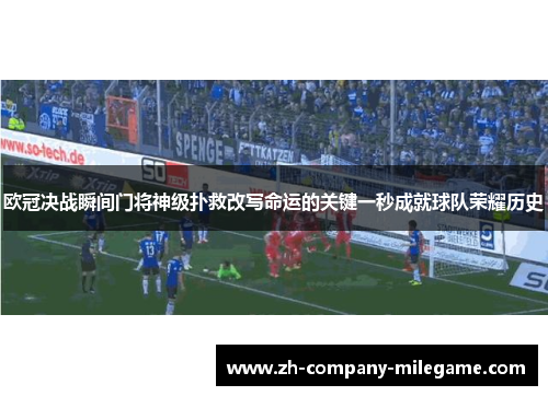 欧冠决战瞬间门将神级扑救改写命运的关键一秒成就球队荣耀历史 欧冠决战瞬间门将神级扑救改写命运的关键一秒成就球队荣耀历史