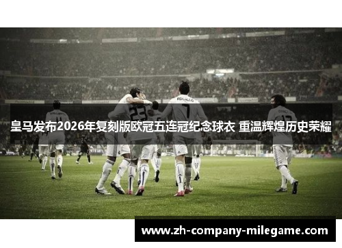 皇马发布2026年复刻版欧冠五连冠纪念球衣 重温辉煌历史荣耀 皇马发布2026年复刻版欧冠五连冠纪念球衣 重温辉煌历史荣耀