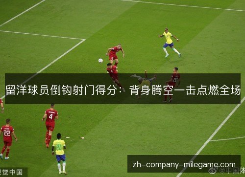 留洋球员倒钩射门得分:背身腾空一击点燃全场 留洋球员倒钩射门得分:背身腾空一击点燃全场