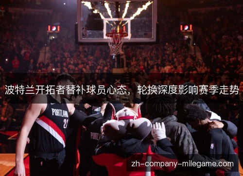 波特兰开拓者替补球员心态，轮换深度影响赛季走势